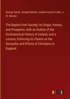 The Baptist Irish Society; Its Origin, History, and Prospects: with an Outline of the Ecclesiastical History of Ireland, and a Lecture, Enforcing its Claims on the Sympathy and Efforts of Christians in England - Gould, George; Belcher, Joseph; Fuller, Andrew Gunton; Massie, J. W.