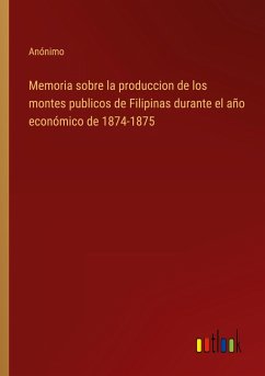 Memoria sobre la produccion de los montes publicos de Filipinas durante el año económico de 1874-1875