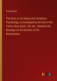 The Soul; or, An Inquiry into Scriptural Psychology, as Developed by the Use of the Terms, Soul, Spirit, Life, etc., Viewed in Its Bearings on the Doctrine of the Resurrection