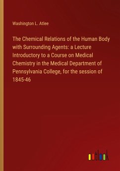 The Chemical Relations of the Human Body with Surrounding Agents: a Lecture Introductory to a Course on Medical Chemistry in the Medical Department of Pennsylvania College, for the session of 1845-46 - Atlee, Washington L.