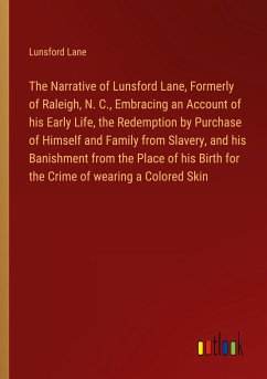 The Narrative of Lunsford Lane, Formerly of Raleigh, N. C., Embracing an Account of his Early Life, the Redemption by Purchase of Himself and Family from Slavery, and his Banishment from the Place of his Birth for the Crime of wearing a Colored Skin