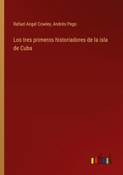 Los tres primeros historiadores de la isla de Cuba - Cowley, Rafael Angel; Pego, Andrés