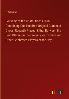 Souvenir of the Bristol Chess Club; Containing One Hundred Original Games of Chess, Recently Played, Either Between the Best Players in that Society, or by them with Other Celebrated Players of the Day - Williams, E.