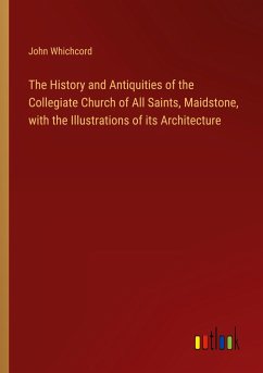 The History and Antiquities of the Collegiate Church of All Saints, Maidstone, with the Illustrations of its Architecture - Whichcord, John