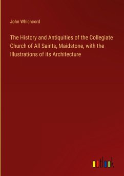 The History and Antiquities of the Collegiate Church of All Saints, Maidstone, with the Illustrations of its Architecture