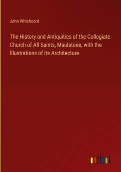 The History and Antiquities of the Collegiate Church of All Saints, Maidstone, with the Illustrations of its Architecture - Whichcord, John