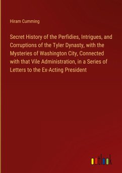 Secret History of the Perfidies, Intrigues, and Corruptions of the Tyler Dynasty, with the Mysteries of Washington City, Connected with that Vile Administration, in a Series of Letters to the Ex-Acting President - Cumming, Hiram