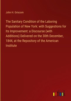 The Sanitary Condition of the Laboring Population of New York: with Suggestions for Its Improvement: a Discourse (with Additions) Delivered on the 30th December, 1844, at the Repository of the American Institute