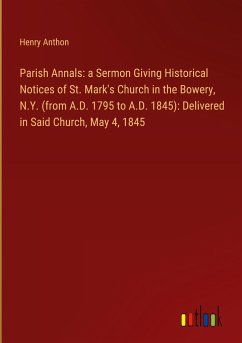 Parish Annals: a Sermon Giving Historical Notices of St. Mark's Church in the Bowery, N.Y. (from A.D. 1795 to A.D. 1845): Delivered in Said Church, May 4, 1845