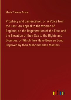 Prophecy and Lamentation; or, A Voice from the East. An Appeal to the Women of England, on the Regeneration of the East, and the Elevation of their Sex to the Rights and Dignities, of Which they Have Been so Long Deprived by their Mahommedan Masters