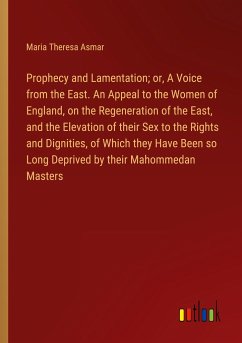 Prophecy and Lamentation; or, A Voice from the East. An Appeal to the Women of England, on the Regeneration of the East, and the Elevation of their Sex to the Rights and Dignities, of Which they Have Been so Long Deprived by their Mahommedan Masters