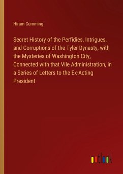 Secret History of the Perfidies, Intrigues, and Corruptions of the Tyler Dynasty, with the Mysteries of Washington City, Connected with that Vile Administration, in a Series of Letters to the Ex-Acting President