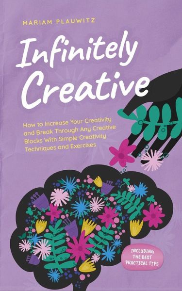Infinitely Creative: How to Increase Your Creativity and Break Through Any Creative Blocks With Simple Creativity Techniques and Exercises - Including the Best Practical Tips (eBook, ePUB)