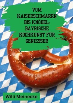 Vom Kaiserschmarrn bis Knödel: Bayrische Kochkunst für Genießer - Meinecke, Willi