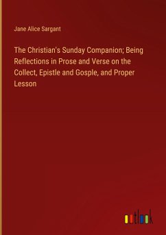 The Christian's Sunday Companion; Being Reflections in Prose and Verse on the Collect, Epistle and Gosple, and Proper Lesson