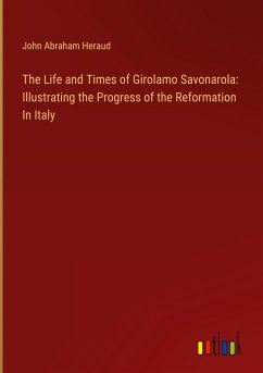 The Life and Times of Girolamo Savonarola: Illustrating the Progress of the Reformation In Italy