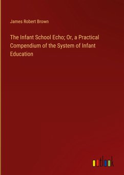 The Infant School Echo; Or, a Practical Compendium of the System of Infant Education - Brown, James Robert