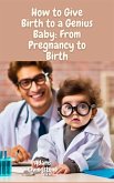 How to Give Birth to a Genius Baby: From Pregnancy to Birth (eBook, ePUB)