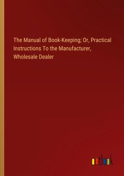 The Manual of Book-Keeping; Or, Practical Instructions To the Manufacturer, Wholesale Dealer