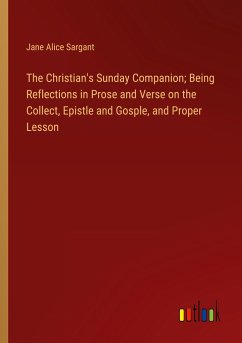 The Christian's Sunday Companion; Being Reflections in Prose and Verse on the Collect, Epistle and Gosple, and Proper Lesson - Sargant, Jane Alice