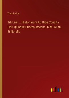 Titi Livii ... Historiarum Ab Urbe Condita Libri Quinque Priores, Recens. G.M. Gunn, Et Notulis