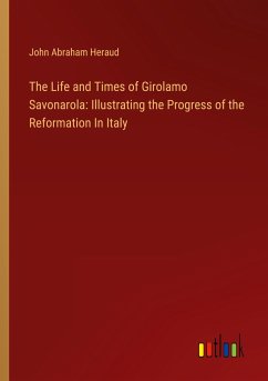 The Life and Times of Girolamo Savonarola: Illustrating the Progress of the Reformation In Italy