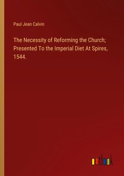 The Necessity of Reforming the Church; Presented To the Imperial Diet At Spires, 1544.