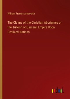 The Claims of the Christian Aborigines of the Turkish or Osmanli Empire Upon Civilized Nations - Ainsworth, William Francis