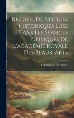 Recueil De Notices Historiques Lues Dans Les Séances Publiques De L'académie Royale Des Beaux-Arts - De Quincy, Quatremère