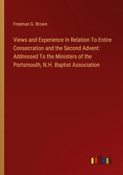 Views and Experience In Relation To Entire Consecration and the Second Advent: Addressed To the Ministers of the Portsmouth, N.H. Baptist Association - Brown, Freeman G.