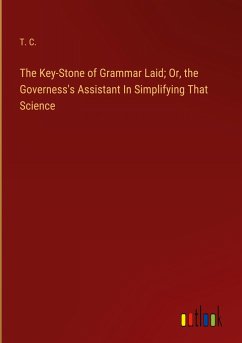 The Key-Stone of Grammar Laid; Or, the Governess's Assistant In Simplifying That Science - T. C.