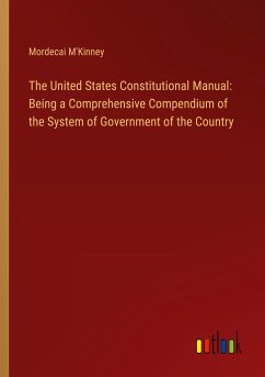 The United States Constitutional Manual: Being a Comprehensive Compendium of the System of Government of the Country