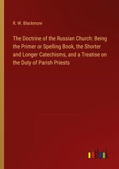 The Doctrine of the Russian Church: Being the Primer or Spelling Book, the Shorter and Longer Catechisms, and a Treatise on the Duty of Parish Priests - Blackmore, R. W.