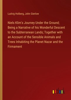 Niels Klim's Journey Under the Ground; Being a Narrative of his Wonderful Descent to the Subterranean Lands; Together with an Account of the Sensible Animals and Trees Inhabiting the Planet Nazar and the Firmament