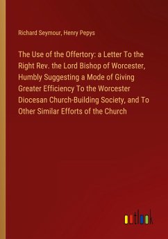 The Use of the Offertory: a Letter To the Right Rev. the Lord Bishop of Worcester, Humbly Suggesting a Mode of Giving Greater Efficiency To the Worcester Diocesan Church-Building Society, and To Other Similar Efforts of the Church - Seymour, Richard; Pepys, Henry