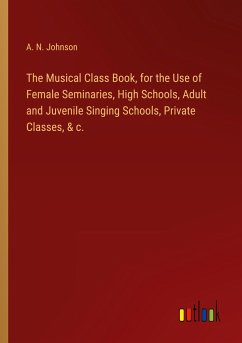 The Musical Class Book, for the Use of Female Seminaries, High Schools, Adult and Juvenile Singing Schools, Private Classes, & c. - Johnson, A. N.