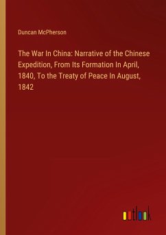 The War In China: Narrative of the Chinese Expedition, From Its Formation In April, 1840, To the Treaty of Peace In August, 1842