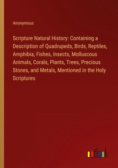 Scripture Natural History: Containing a Description of Quadrupeds, Birds, Reptiles, Amphibia, Fishes, Insects, Molluscous Animals, Corals, Plants, Trees, Precious Stones, and Metals, Mentioned in the Holy Scriptures