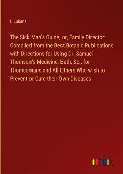 The Sick Man's Guide, or, Family Director: Compiled from the Best Botanic Publications, with Directions for Using Dr. Samuel Thomson's Medicine, Bath, &c.: for Thomsonians and All Others Who wish to Prevent or Cure their Own Diseases