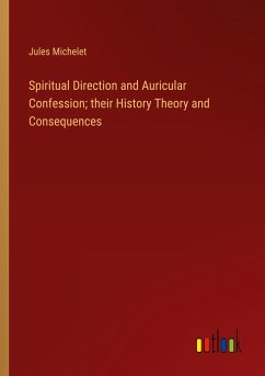 Spiritual Direction and Auricular Confession; their History Theory and Consequences - Michelet, Jules