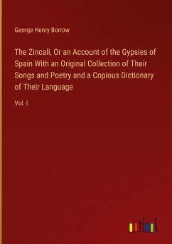 The Zincali, Or an Account of the Gypsies of Spain With an Original Collection of Their Songs and Poetry and a Copious Dictionary of Their Language - Borrow, George Henry