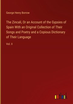 The Zincali, Or an Account of the Gypsies of Spain With an Original Collection of Their Songs and Poetry and a Copious Dictionary of Their Language - Borrow, George Henry