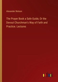 The Prayer Book a Safe Guide, Or the Devout Churchman's Way of Faith and Practice. Lectures - Watson, Alexander