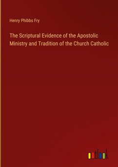 The Scriptural Evidence of the Apostolic Ministry and Tradition of the Church Catholic - Fry, Henry Phibbs