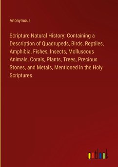 Scripture Natural History: Containing a Description of Quadrupeds, Birds, Reptiles, Amphibia, Fishes, Insects, Molluscous Animals, Corals, Plants, Trees, Precious Stones, and Metals, Mentioned in the Holy Scriptures