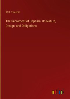 The Sacrament of Baptism: Its Nature, Design, and Obligations - Tweedie, W. K.