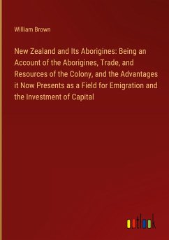 New Zealand and Its Aborigines: Being an Account of the Aborigines, Trade, and Resources of the Colony, and the Advantages it Now Presents as a Field for Emigration and the Investment of Capital
