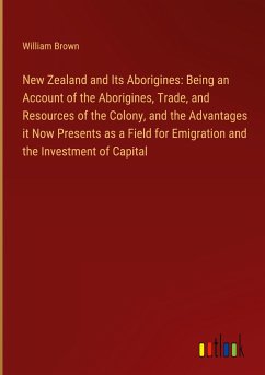 New Zealand and Its Aborigines: Being an Account of the Aborigines, Trade, and Resources of the Colony, and the Advantages it Now Presents as a Field for Emigration and the Investment of Capital - Brown, William