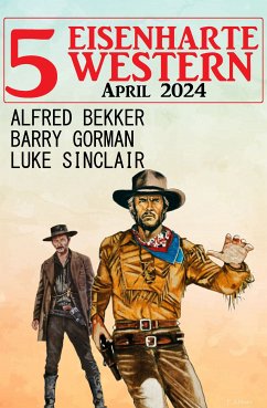 5 Eisenharte Western April 2024 (eBook, ePUB) - Bekker, Alfred; Gorman, Barry; Sinclair, Luke