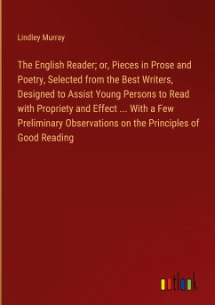 The English Reader; or, Pieces in Prose and Poetry, Selected from the Best Writers, Designed to Assist Young Persons to Read with Propriety and Effect ... With a Few Preliminary Observations on the Principles of Good Reading
